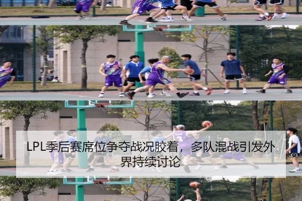 LPL季后赛席位争夺战况胶着，多队混战引发外界持续讨论