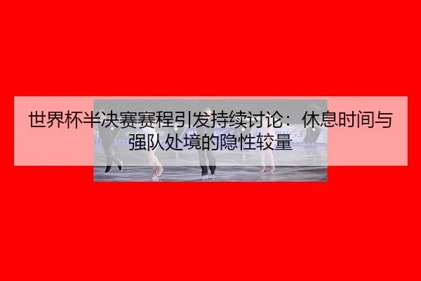 世界杯半决赛赛程引发持续讨论：休息时间与强队处境的隐性较量