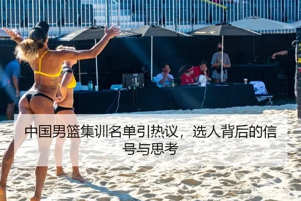 中国男篮集训名单引热议，选人背后的信号与思考